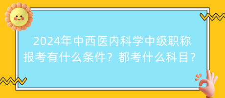 2024年中西醫(yī)內(nèi)科學(xué)中級職稱報考有什么條件？都考什么科目？