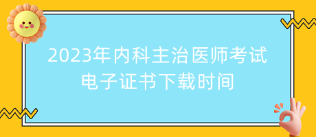 2023年內科主治醫(yī)師考試電子證書下載時間