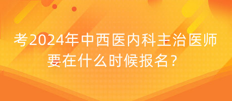 考2024年中西醫(yī)內(nèi)科主治醫(yī)師要在什么時(shí)候報(bào)名？