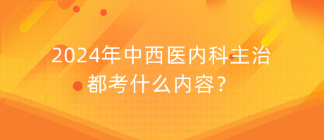 2024年中西醫(yī)內(nèi)科主治都考什么內(nèi)容？