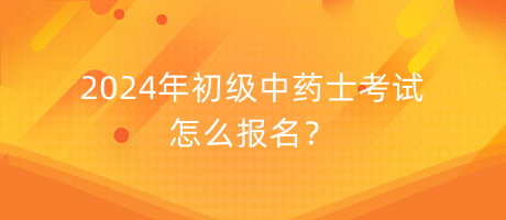 2024年初級中藥士考試怎么報名？