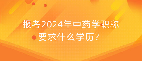 報考2024年中藥學(xué)職稱要求什么學(xué)歷？