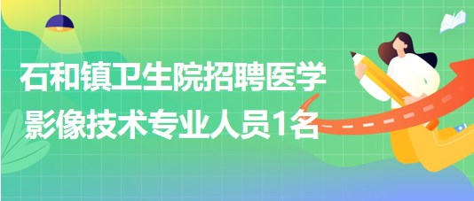 廣西玉林市石和鎮(zhèn)衛(wèi)生院2023年招聘醫(yī)學影像技術專業(yè)人員1名