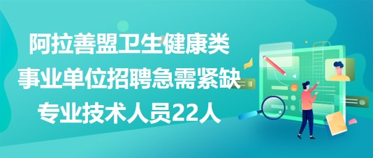 阿拉善盟2023年衛(wèi)生健康類事業(yè)單位招聘急需緊缺專業(yè)技術人員22人