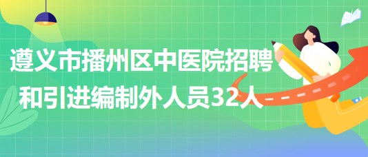 貴州省遵義市播州區(qū)中醫(yī)院招聘和引進編制外聘用人員32人