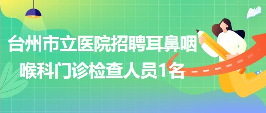 浙江省臺州市立醫(yī)院2023年招聘耳鼻咽喉科門診檢查人員1名