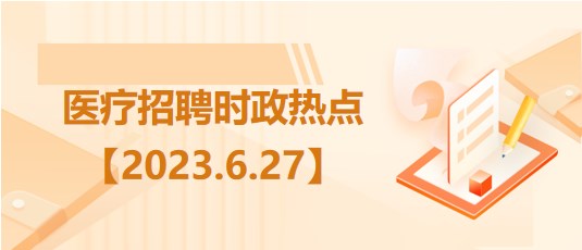 醫(yī)療衛(wèi)生招聘時事政治：2023年6月27日時政熱點整理