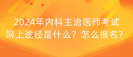 2024年內(nèi)科主治醫(yī)師考試網(wǎng)上途徑是什么？怎么報(bào)名？