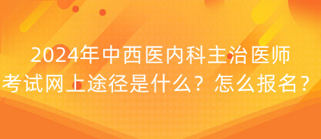 2024年中西醫(yī)內(nèi)科主治醫(yī)師考試網(wǎng)上途徑是什么？怎么報(bào)名？