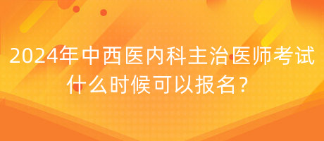 2024年中西醫(yī)內(nèi)科主治醫(yī)師考試什么時候可以報名？