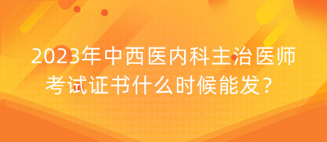 2023年中西醫(yī)內(nèi)科主治醫(yī)師考試證書什么時(shí)候能發(fā)？