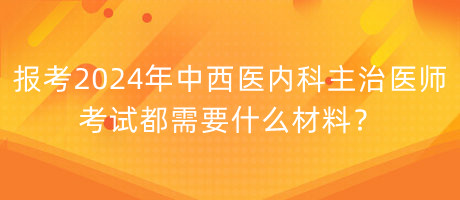 報(bào)考2024年中西醫(yī)內(nèi)科主治醫(yī)師考試都需要什么材料？