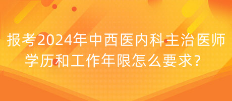 報考2024年中西醫(yī)內(nèi)科主治醫(yī)師學歷和工作年限怎么要求？