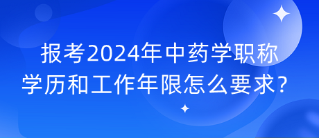 報考2024年中藥學(xué)職稱學(xué)歷和工作年限怎么要求？