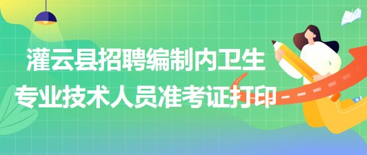 連云港市灌云縣事業(yè)單位招聘編制內衛(wèi)生專業(yè)技術人員準考證打印