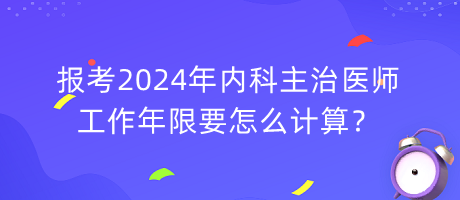 報考2024年內(nèi)科主治醫(yī)師工作年限要怎么計算？