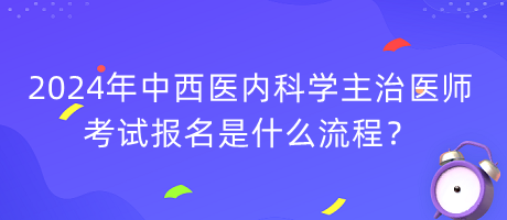 2024年中西醫(yī)內(nèi)科學(xué)主治醫(yī)師考試報(bào)名是什么流程？