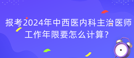 報考2024年中西醫(yī)內(nèi)科主治醫(yī)師工作年限要怎么計算？