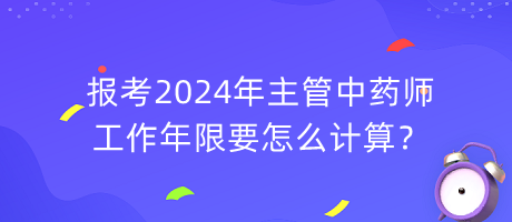 報考2024年主管中藥師工作年限要怎么計算？