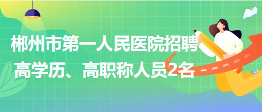 郴州市第一人民醫(yī)院2023年招聘高學(xué)歷、高職稱人員2名