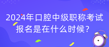 2024年口腔中級職稱考試報名是在什么時候？