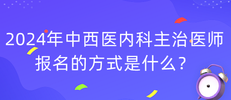 2024年度中西醫(yī)內(nèi)科主治醫(yī)師報(bào)名的方式是什么？