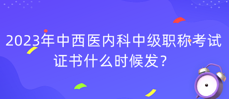 2023年中西醫(yī)內(nèi)科中級職稱考試證書什么時候發(fā)？