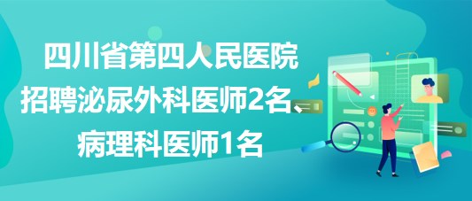 四川省第四人民醫(yī)院招聘泌尿外科醫(yī)師2名、病理科醫(yī)師1名