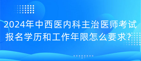 2024年中西醫(yī)內(nèi)科主治醫(yī)師考試報(bào)名學(xué)歷和工作年限怎么要求？