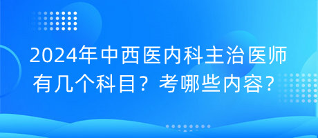 2024年中西醫(yī)內(nèi)科主治醫(yī)師有幾個科目？考哪些內(nèi)容？