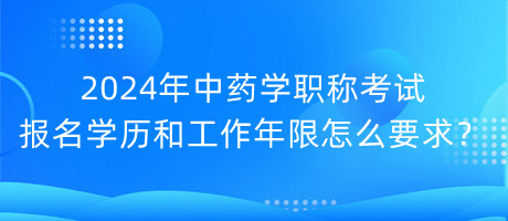 2024年中藥學(xué)職稱考試報(bào)名學(xué)歷和工作年限怎么要求？