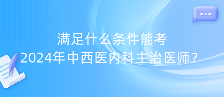 滿足什么條件能考2024年中西醫(yī)內科主治醫(yī)師？