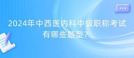 2024年中西醫(yī)內(nèi)科中級(jí)職稱考試有哪些題型？