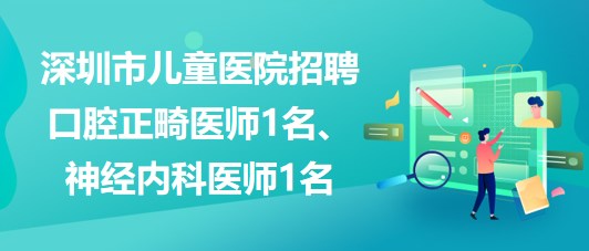 深圳市兒童醫(yī)院招聘口腔正畸醫(yī)師1名、神經內科醫(yī)師1名