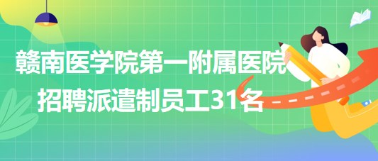 贛南醫(yī)學院第一附屬醫(yī)院2023年7月招聘派遣制員工31名