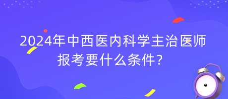 2024年中西醫(yī)內(nèi)科學(xué)主治醫(yī)師報(bào)考要什么條件？