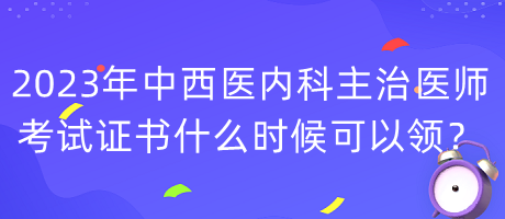 2023年中西醫(yī)內(nèi)科主治醫(yī)師考試證書(shū)什么時(shí)候可以領(lǐng)？