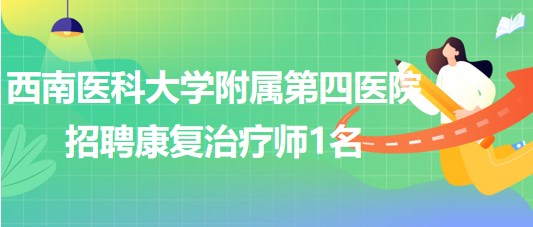 西南醫(yī)科大學附屬第四醫(yī)院2023年招聘康復治療師1名