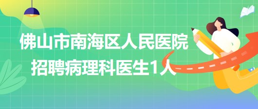 廣東省佛山市南海區(qū)人民醫(yī)院2023年7月招聘病理科醫(yī)生1人