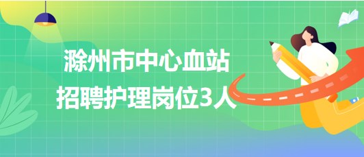 安徽省滁州市中心血站2023年7月招聘護(hù)理崗位3人