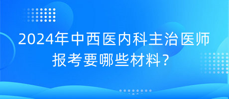 2024年中西醫(yī)內(nèi)科主治醫(yī)師報(bào)考要哪些材料？