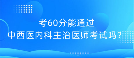 考60分能通過中西醫(yī)內(nèi)科主治醫(yī)師考試嗎？