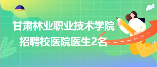 甘肅林業(yè)職業(yè)技術學院2023年招聘校醫(yī)院醫(yī)生2名