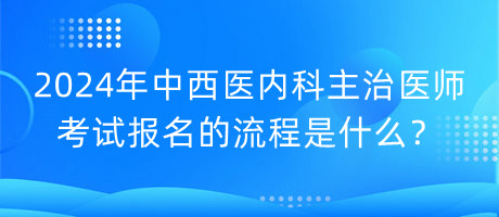 2024年中西醫(yī)內(nèi)科主治醫(yī)師考試報(bào)名的流程是什么？