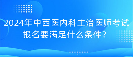 2024年中西醫(yī)內(nèi)科主治醫(yī)師考試報名要滿足什么條件？