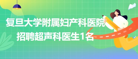 上海復(fù)旦大學附屬婦產(chǎn)科醫(yī)院2023年招聘超聲科醫(yī)生1名