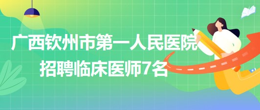 廣西欽州市第一人民醫(yī)院2023年7月招聘臨床醫(yī)師7名