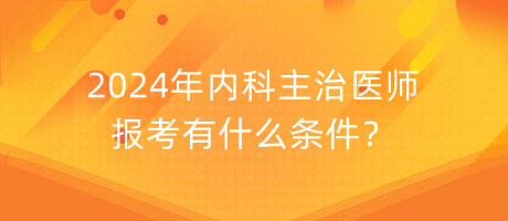 2024年內(nèi)科主治醫(yī)師報考有什么條件？