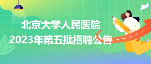 北京大學人民醫(yī)院2023年第五批招聘公告