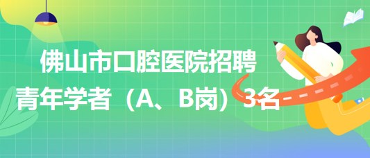 廣東省佛山市口腔醫(yī)院2023年招聘青年學(xué)者（A、B崗）3名